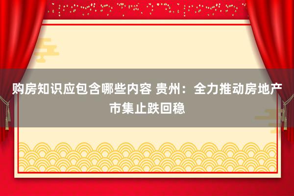 购房知识应包含哪些内容 贵州：全力推动房地产市集止跌回稳