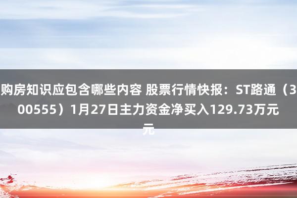 购房知识应包含哪些内容 股票行情快报：ST路通（300555）1月27日主力资金净买入129.73万元