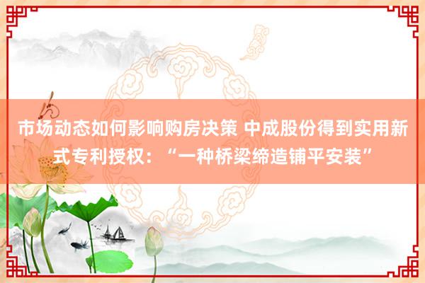 市场动态如何影响购房决策 中成股份得到实用新式专利授权：“一种桥梁缔造铺平安装”