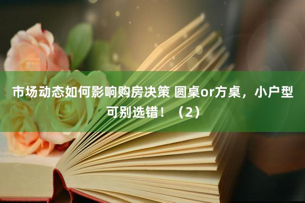 市场动态如何影响购房决策 圆桌or方桌，小户型可别选错！（2）