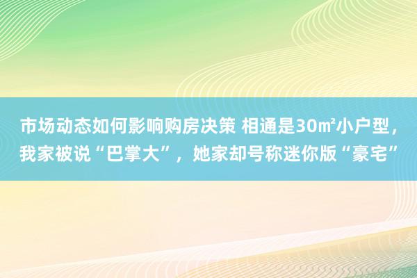 市场动态如何影响购房决策 相通是30㎡小户型，我家被说“巴掌大”，她家却号称迷你版“豪宅”