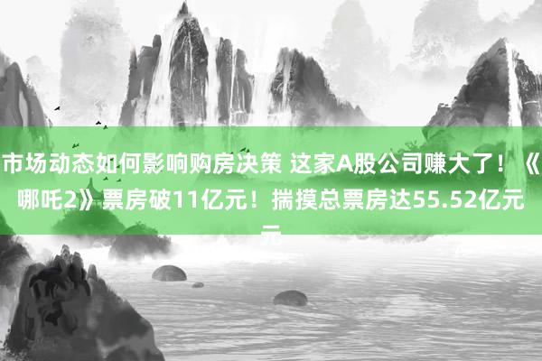 市场动态如何影响购房决策 这家A股公司赚大了！《哪吒2》票房破11亿元！揣摸总票房达55.52亿元