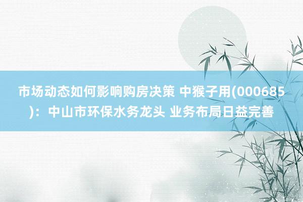 市场动态如何影响购房决策 中猴子用(000685)：中山市环保水务龙头 业务布局日益完善