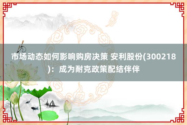 市场动态如何影响购房决策 安利股份(300218)：成为耐克政策配结伴伴