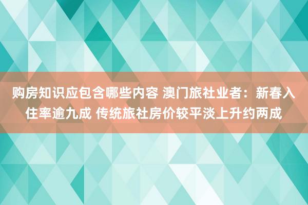 购房知识应包含哪些内容 澳门旅社业者：新春入住率逾九成 传统旅社房价较平淡上升约两成