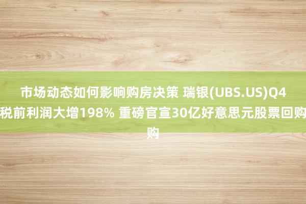 市场动态如何影响购房决策 瑞银(UBS.US)Q4税前利润大增198% 重磅官宣30亿好意思元股票回购