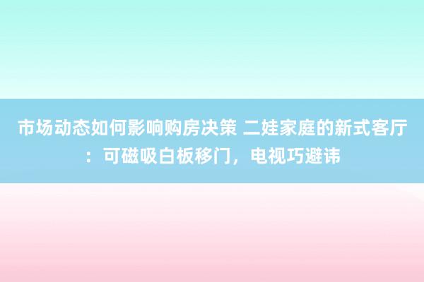 市场动态如何影响购房决策 二娃家庭的新式客厅：可磁吸白板移门，电视巧避讳