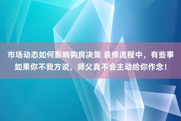 市场动态如何影响购房决策 装修流程中，有些事如果你不我方说，师父真不会主动给你作念！