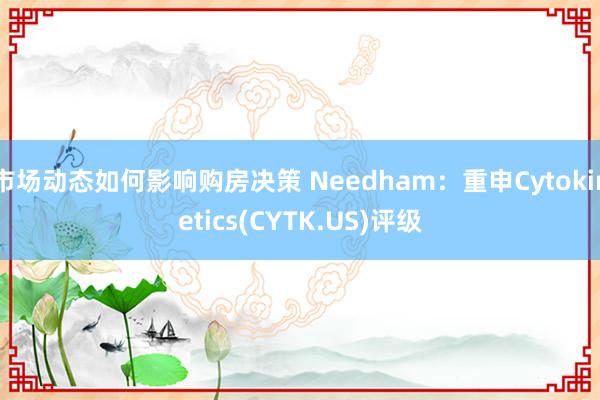 市场动态如何影响购房决策 Needham：重申Cytokinetics(CYTK.US)评级