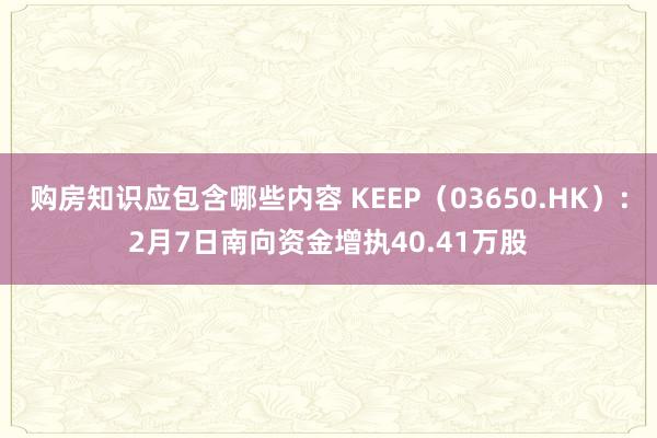 购房知识应包含哪些内容 KEEP（03650.HK）：2月7日南向资金增执40.41万股