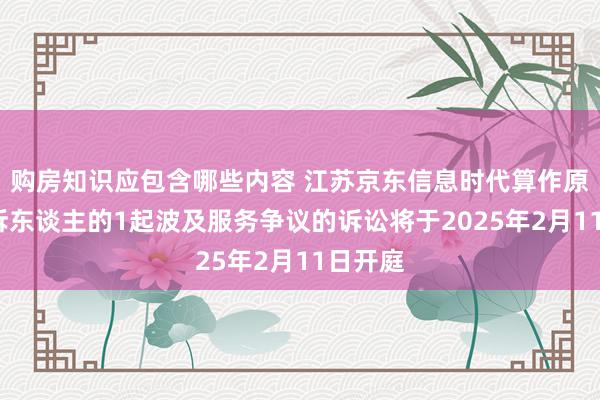 购房知识应包含哪些内容 江苏京东信息时代算作原告/上诉东谈主的1起波及服务争议的诉讼将于2025年2月11日开庭