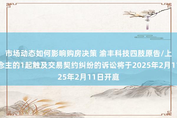 市场动态如何影响购房决策 渝丰科技四肢原告/上诉东说念主的1起触及交易契约纠纷的诉讼将于2025年2月11日开庭