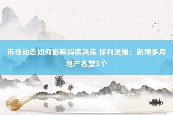 市场动态如何影响购房决策 保利发展：新增多房地产名堂3个