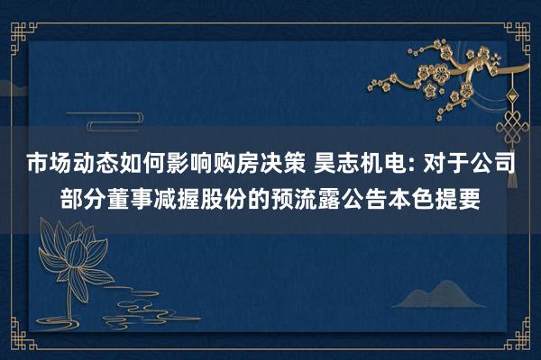 市场动态如何影响购房决策 昊志机电: 对于公司部分董事减握股份的预流露公告本色提要