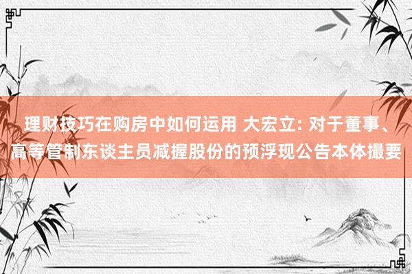 理财技巧在购房中如何运用 大宏立: 对于董事、高等管制东谈主员减握股份的预浮现公告本体撮要