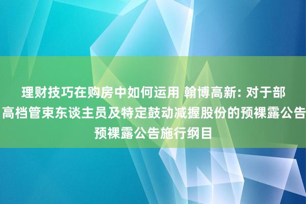 理财技巧在购房中如何运用 翰博高新: 对于部分董事、高档管束东谈主员及特定鼓动减握股份的预裸露公告施行纲目