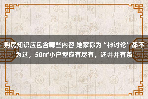 购房知识应包含哪些内容 她家称为“神讨论”都不为过，50㎡小户型应有尽有，还井井有条