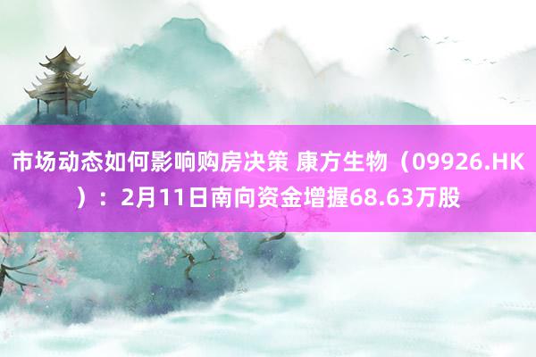 市场动态如何影响购房决策 康方生物（09926.HK）：2月11日南向资金增握68.63万股