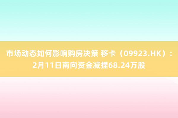 市场动态如何影响购房决策 移卡（09923.HK）：2月11日南向资金减捏68.24万股