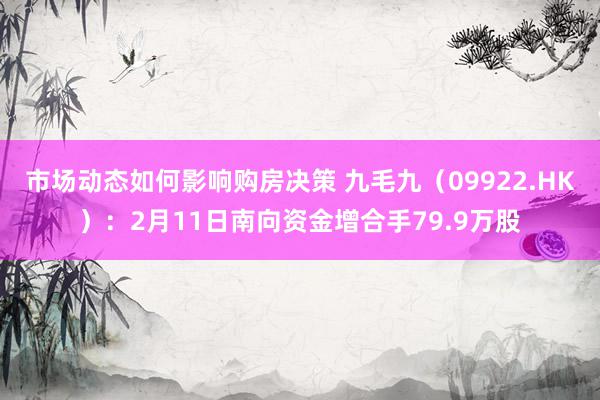 市场动态如何影响购房决策 九毛九（09922.HK）：2月11日南向资金增合手79.9万股