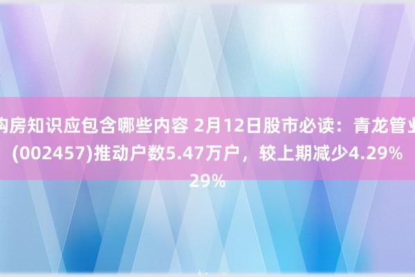 购房知识应包含哪些内容 2月12日股市必读：青龙管业(002457)推动户数5.47万户，较上期减少4.29%