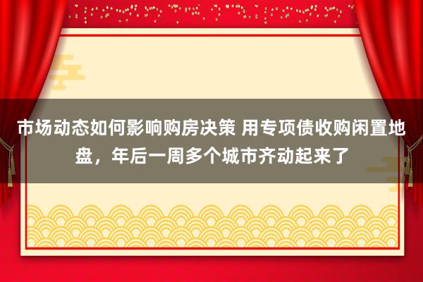 市场动态如何影响购房决策 用专项债收购闲置地盘，年后一周多个城市齐动起来了