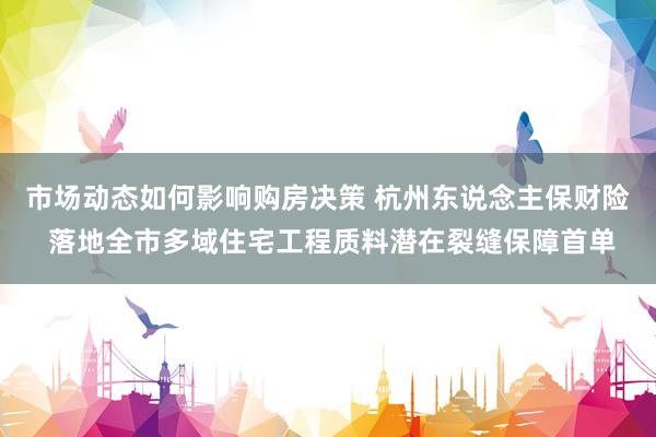 市场动态如何影响购房决策 杭州东说念主保财险 落地全市多域住宅工程质料潜在裂缝保障首单