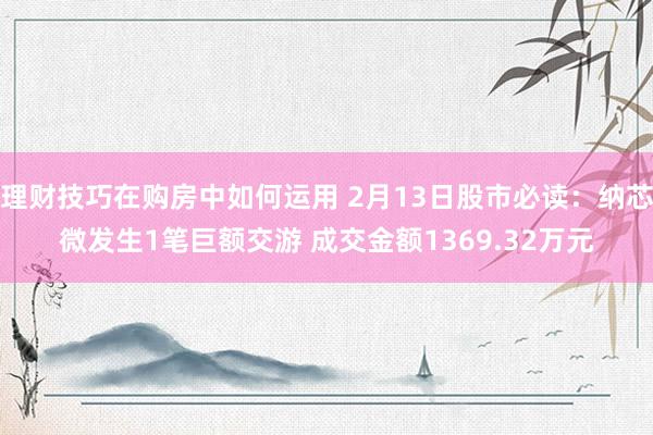 理财技巧在购房中如何运用 2月13日股市必读：纳芯微发生1笔巨额交游 成交金额1369.32万元