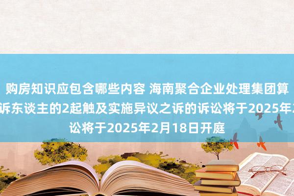 购房知识应包含哪些内容 海南聚合企业处理集团算作被告/被上诉东谈主的2起触及实施异议之诉的诉讼将于2025年2月18日开庭