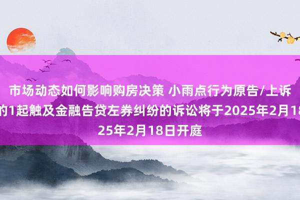 市场动态如何影响购房决策 小雨点行为原告/上诉东谈主的1起触及金融告贷左券纠纷的诉讼将于2025年2月18日开庭