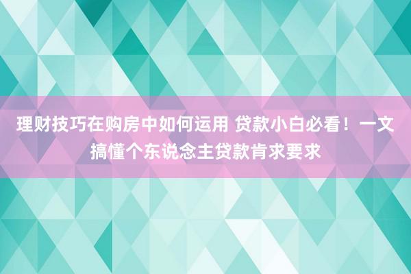 理财技巧在购房中如何运用 贷款小白必看！一文搞懂个东说念主贷款肯求要求