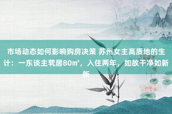 市场动态如何影响购房决策 苏州女主高质地的生计：一东谈主茕居80㎡，入住两年，如故干净如新