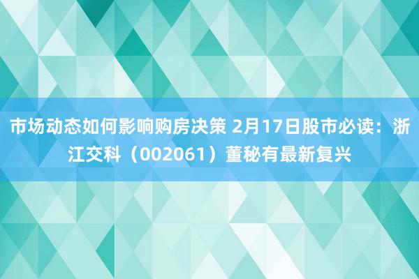 市场动态如何影响购房决策 2月17日股市必读：浙江交科（002061）董秘有最新复兴