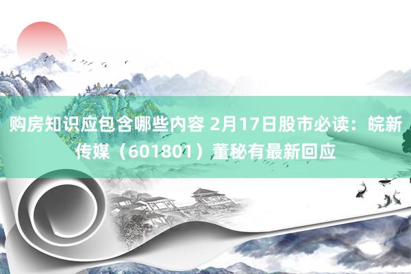 购房知识应包含哪些内容 2月17日股市必读：皖新传媒（601801）董秘有最新回应