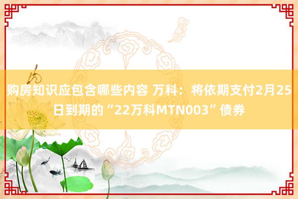 购房知识应包含哪些内容 万科：将依期支付2月25日到期的“22万科MTN003”债券