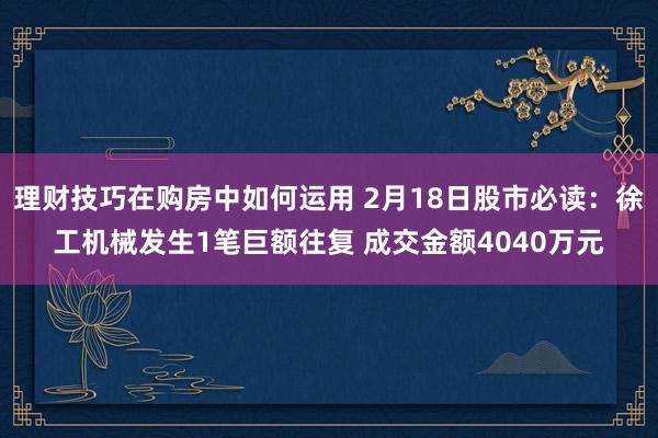 理财技巧在购房中如何运用 2月18日股市必读：徐工机械发生1笔巨额往复 成交金额4040万元