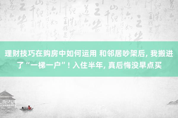 理财技巧在购房中如何运用 和邻居吵架后, 我搬进了“一梯一户”! 入住半年, 真后悔没早点买