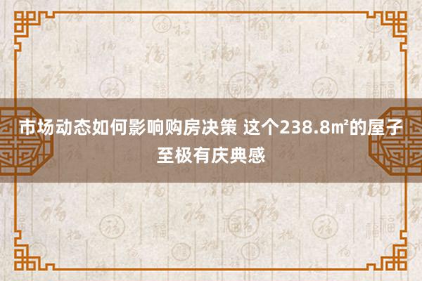 市场动态如何影响购房决策 这个238.8㎡的屋子至极有庆典感