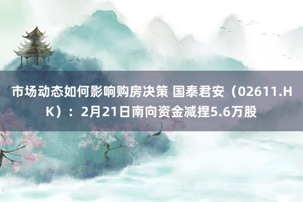 市场动态如何影响购房决策 国泰君安（02611.HK）：2月21日南向资金减捏5.6万股