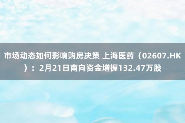 市场动态如何影响购房决策 上海医药（02607.HK）：2月21日南向资金增握132.47万股