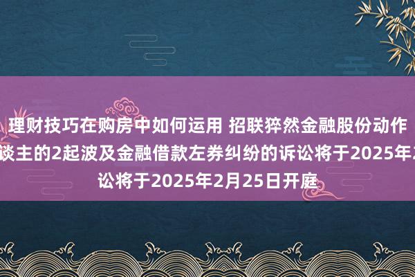 理财技巧在购房中如何运用 招联猝然金融股份动作原告/上诉东谈主的2起波及金融借款左券纠纷的诉讼将于2025年2月25日开庭