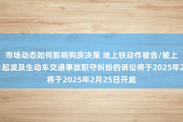 市场动态如何影响购房决策 地上铁动作被告/被上诉东谈主的1起波及生动车交通事故职守纠纷的诉讼将于2025年2月25日开庭