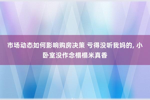 市场动态如何影响购房决策 亏得没听我妈的, 小卧室没作念榻榻米真香