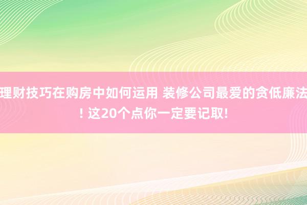 理财技巧在购房中如何运用 装修公司最爱的贪低廉法! 这20个点你一定要记取!