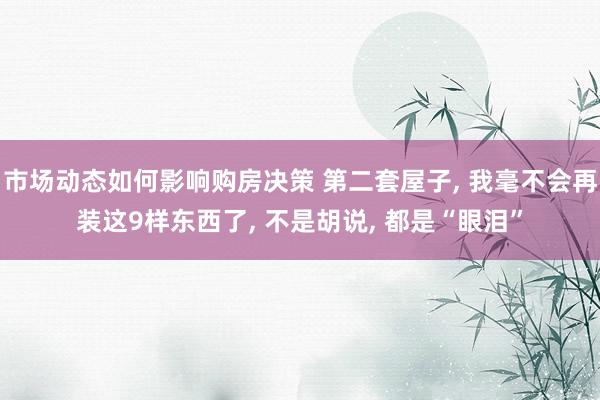 市场动态如何影响购房决策 第二套屋子, 我毫不会再装这9样东西了, 不是胡说, 都是“眼泪”