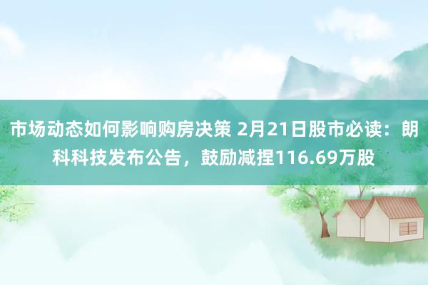 市场动态如何影响购房决策 2月21日股市必读：朗科科技发布公告，鼓励减捏116.69万股