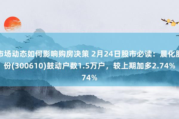 市场动态如何影响购房决策 2月24日股市必读：晨化股份(300610)鼓动户数1.5万户，较上期加多2.74%