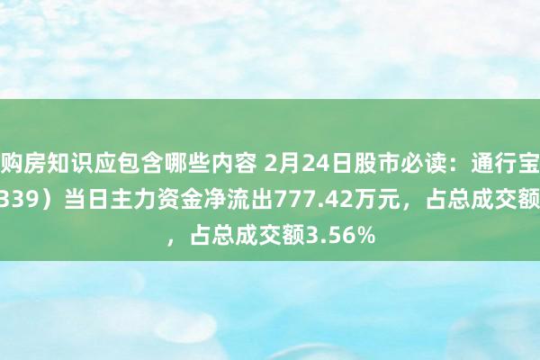 购房知识应包含哪些内容 2月24日股市必读：通行宝（301339）当日主力资金净流出777.42万元，占总成交额3.56%