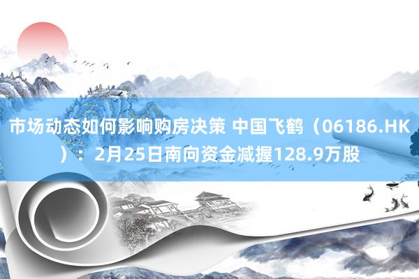 市场动态如何影响购房决策 中国飞鹤（06186.HK）：2月25日南向资金减握128.9万股