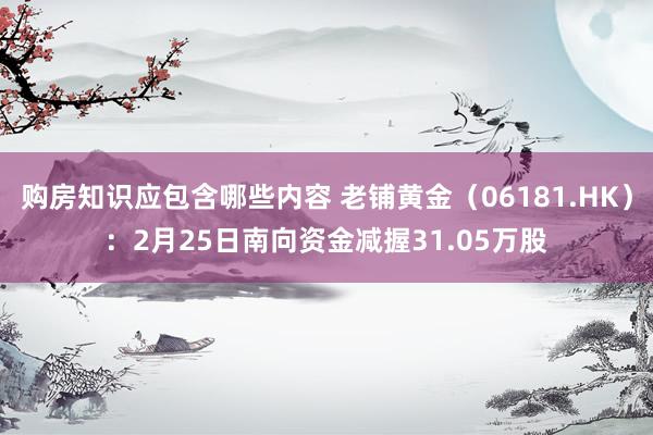 购房知识应包含哪些内容 老铺黄金（06181.HK）：2月25日南向资金减握31.05万股